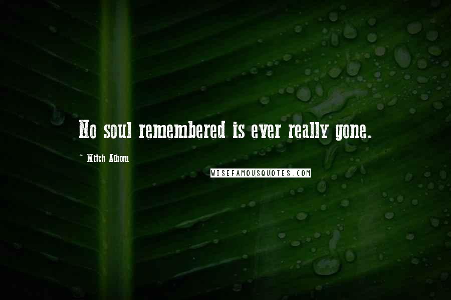 Mitch Albom Quotes: No soul remembered is ever really gone.