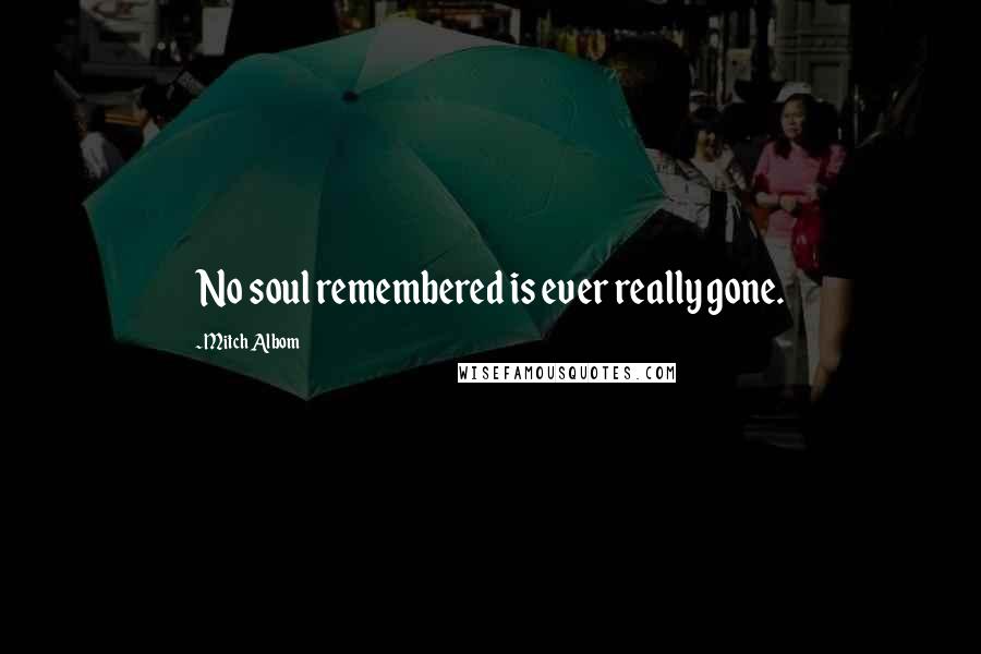 Mitch Albom Quotes: No soul remembered is ever really gone.