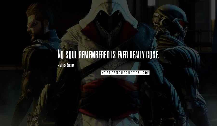 Mitch Albom Quotes: No soul remembered is ever really gone.
