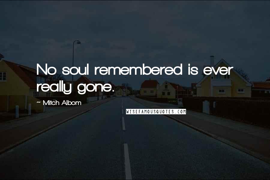 Mitch Albom Quotes: No soul remembered is ever really gone.