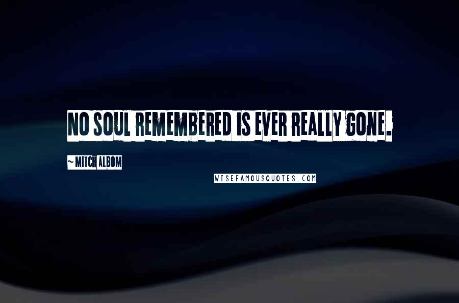 Mitch Albom Quotes: No soul remembered is ever really gone.