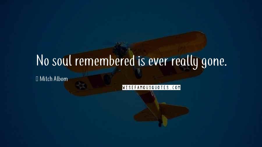 Mitch Albom Quotes: No soul remembered is ever really gone.