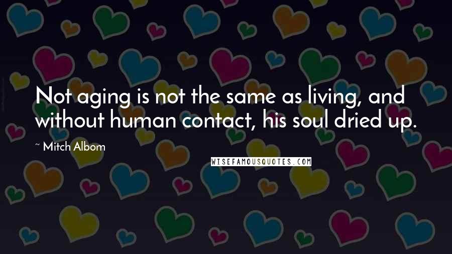 Mitch Albom Quotes: Not aging is not the same as living, and without human contact, his soul dried up.