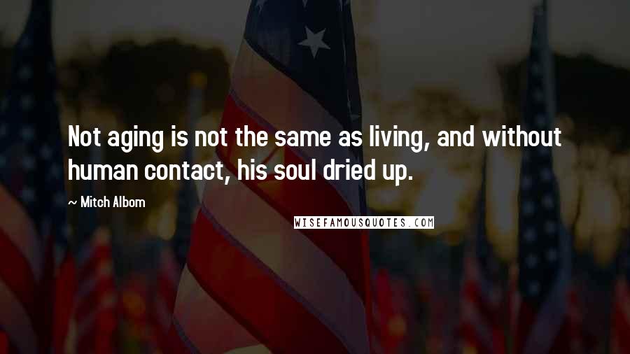 Mitch Albom Quotes: Not aging is not the same as living, and without human contact, his soul dried up.