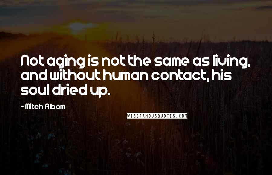 Mitch Albom Quotes: Not aging is not the same as living, and without human contact, his soul dried up.
