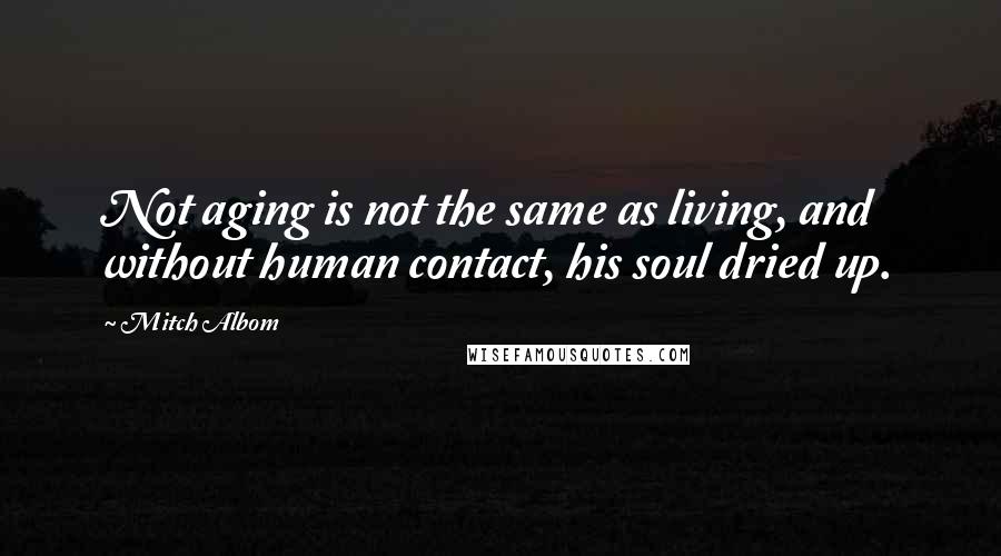 Mitch Albom Quotes: Not aging is not the same as living, and without human contact, his soul dried up.