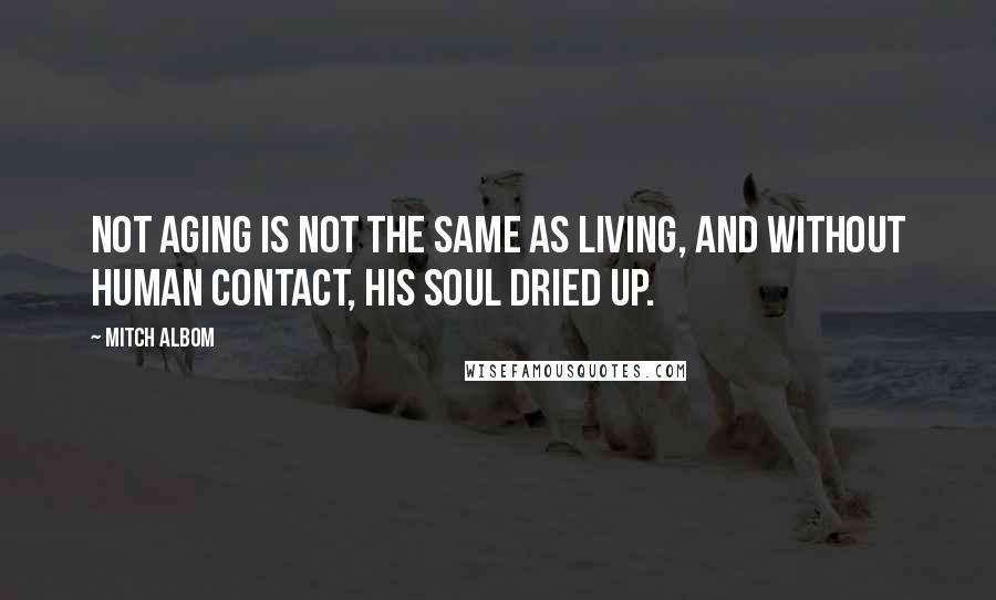 Mitch Albom Quotes: Not aging is not the same as living, and without human contact, his soul dried up.