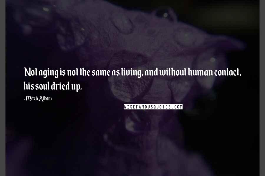 Mitch Albom Quotes: Not aging is not the same as living, and without human contact, his soul dried up.