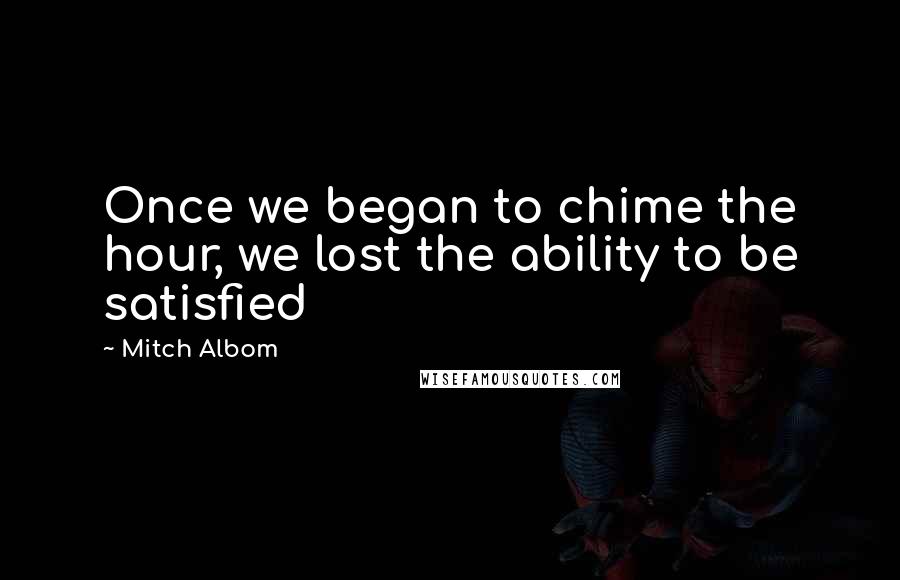 Mitch Albom Quotes: Once we began to chime the hour, we lost the ability to be satisfied