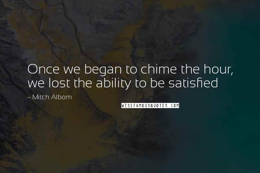 Mitch Albom Quotes: Once we began to chime the hour, we lost the ability to be satisfied