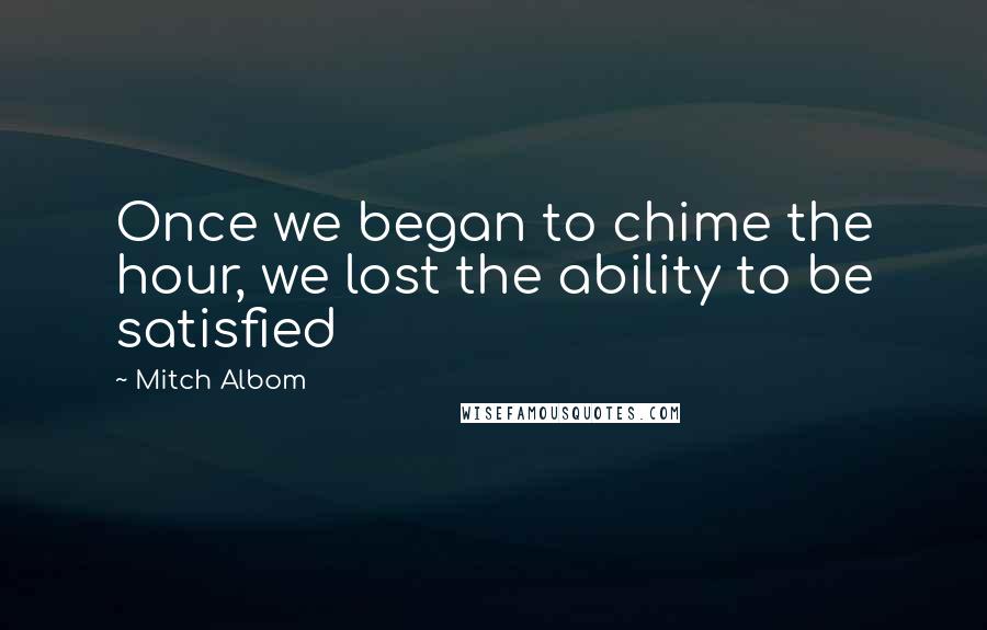 Mitch Albom Quotes: Once we began to chime the hour, we lost the ability to be satisfied