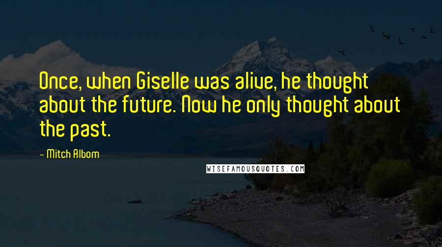 Mitch Albom Quotes: Once, when Giselle was alive, he thought about the future. Now he only thought about the past.