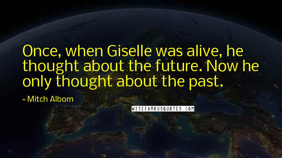 Mitch Albom Quotes: Once, when Giselle was alive, he thought about the future. Now he only thought about the past.