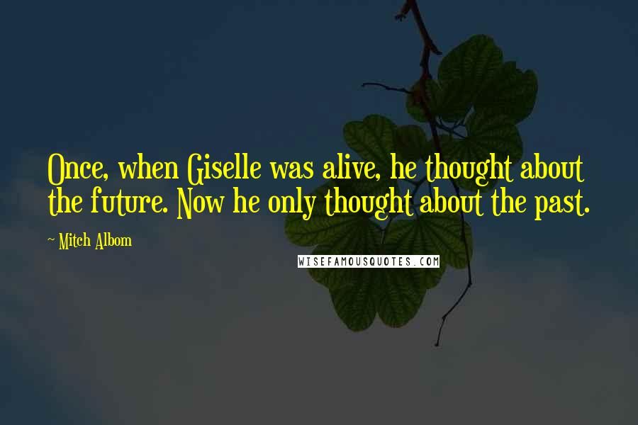 Mitch Albom Quotes: Once, when Giselle was alive, he thought about the future. Now he only thought about the past.
