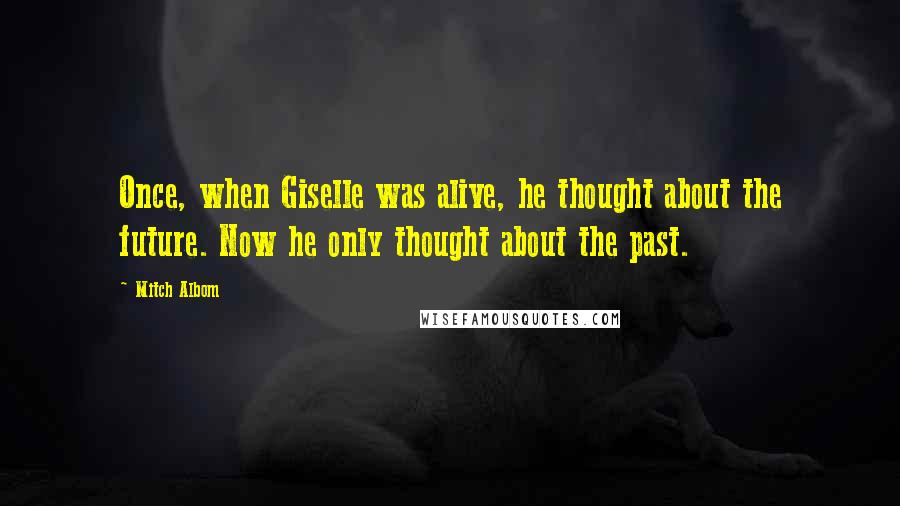 Mitch Albom Quotes: Once, when Giselle was alive, he thought about the future. Now he only thought about the past.