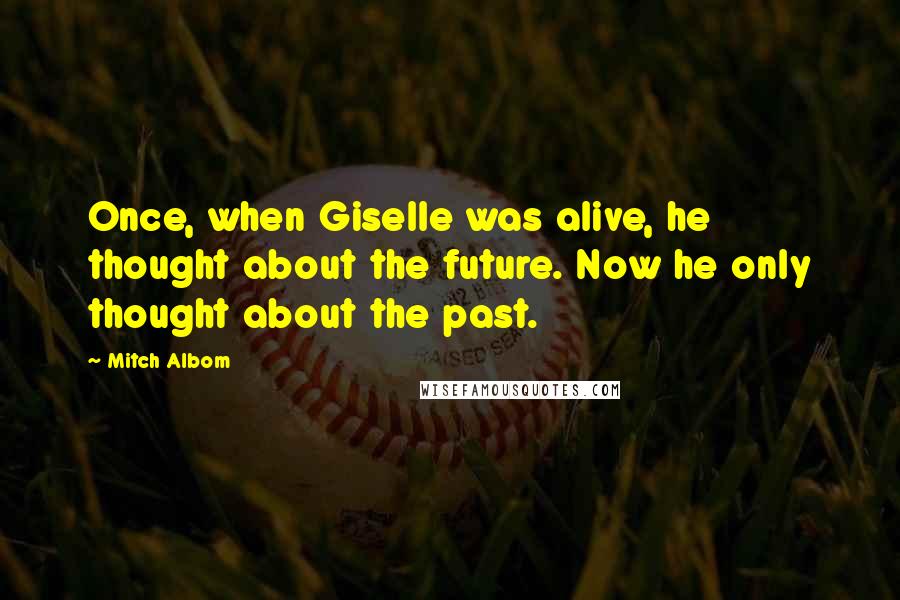 Mitch Albom Quotes: Once, when Giselle was alive, he thought about the future. Now he only thought about the past.