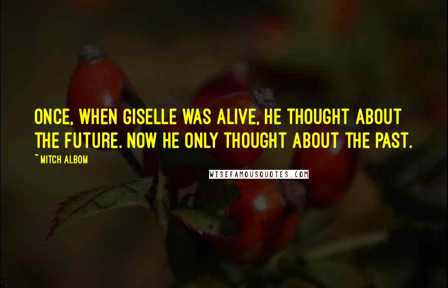 Mitch Albom Quotes: Once, when Giselle was alive, he thought about the future. Now he only thought about the past.