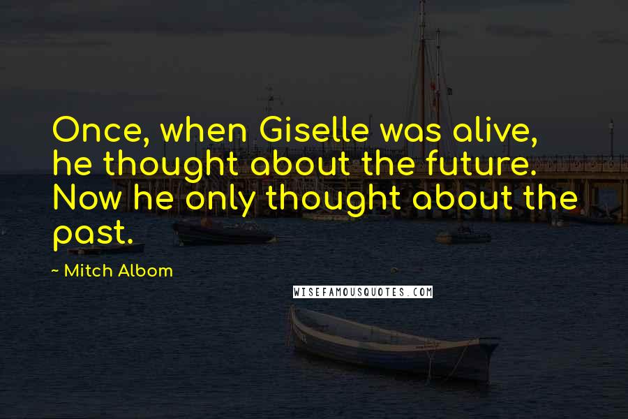 Mitch Albom Quotes: Once, when Giselle was alive, he thought about the future. Now he only thought about the past.