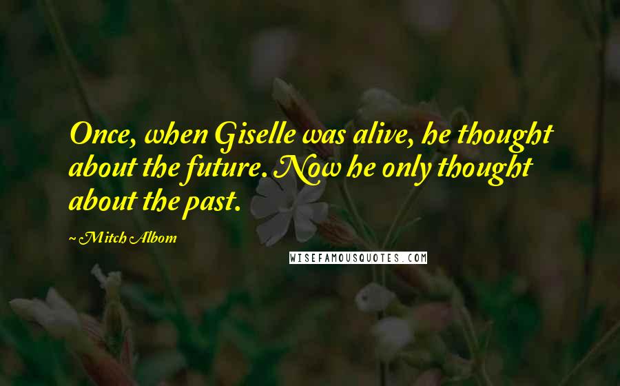 Mitch Albom Quotes: Once, when Giselle was alive, he thought about the future. Now he only thought about the past.