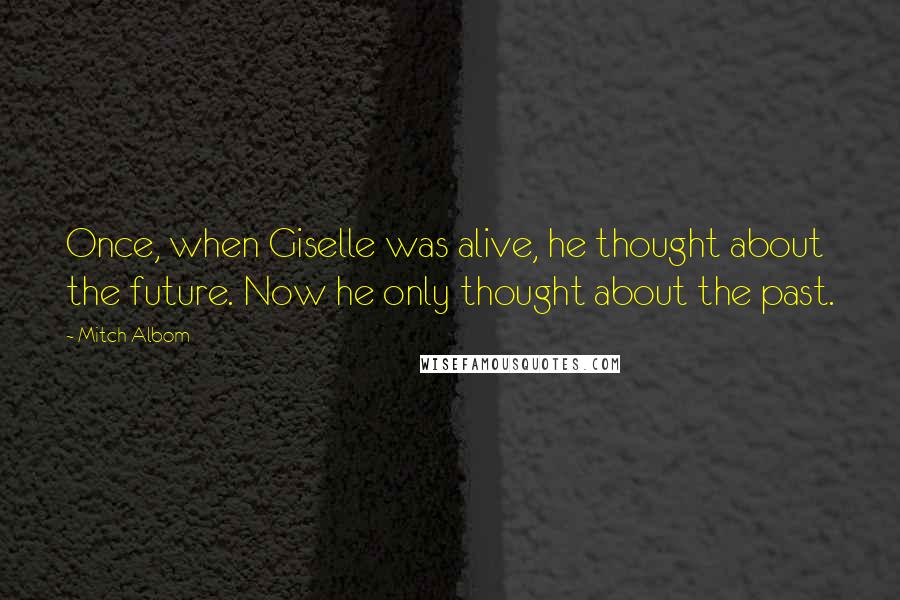 Mitch Albom Quotes: Once, when Giselle was alive, he thought about the future. Now he only thought about the past.