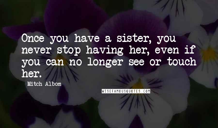 Mitch Albom Quotes: Once you have a sister, you never stop having her, even if you can no longer see or touch her.