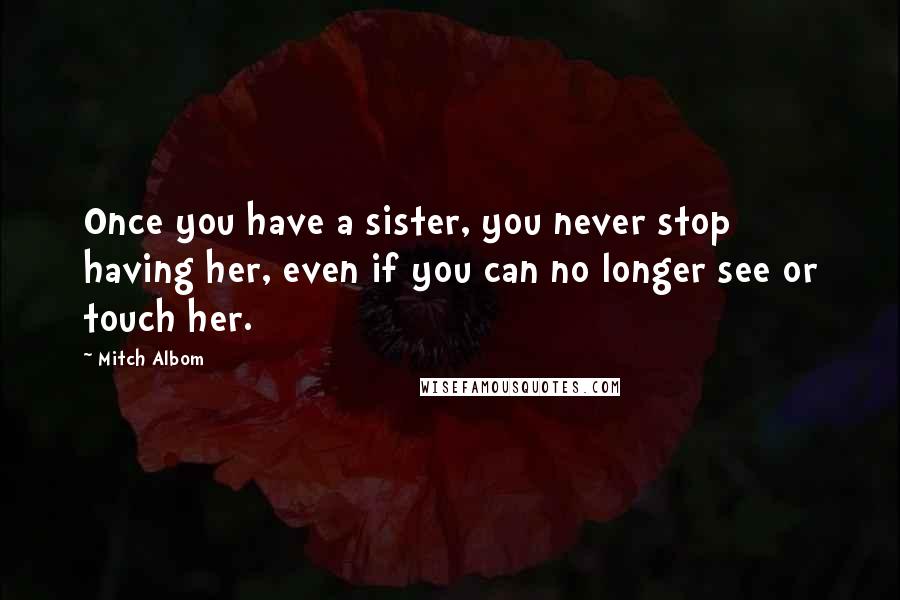 Mitch Albom Quotes: Once you have a sister, you never stop having her, even if you can no longer see or touch her.