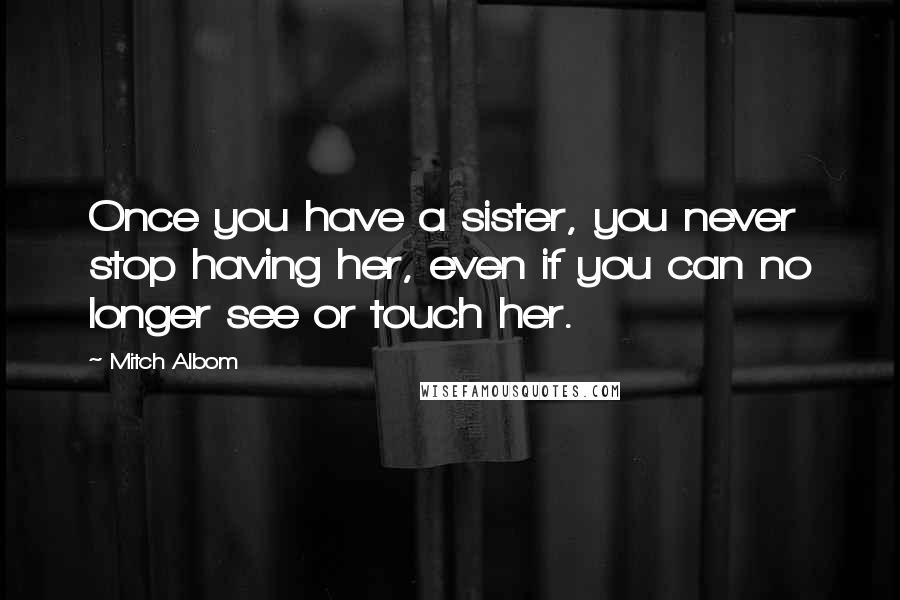 Mitch Albom Quotes: Once you have a sister, you never stop having her, even if you can no longer see or touch her.