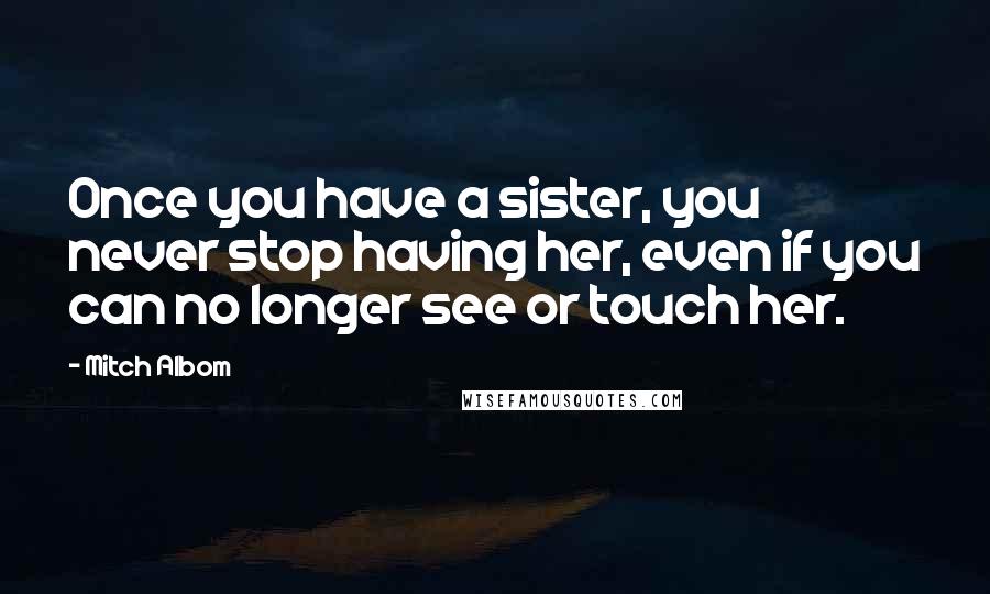 Mitch Albom Quotes: Once you have a sister, you never stop having her, even if you can no longer see or touch her.