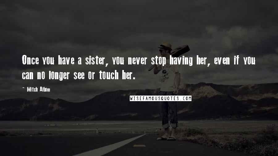Mitch Albom Quotes: Once you have a sister, you never stop having her, even if you can no longer see or touch her.