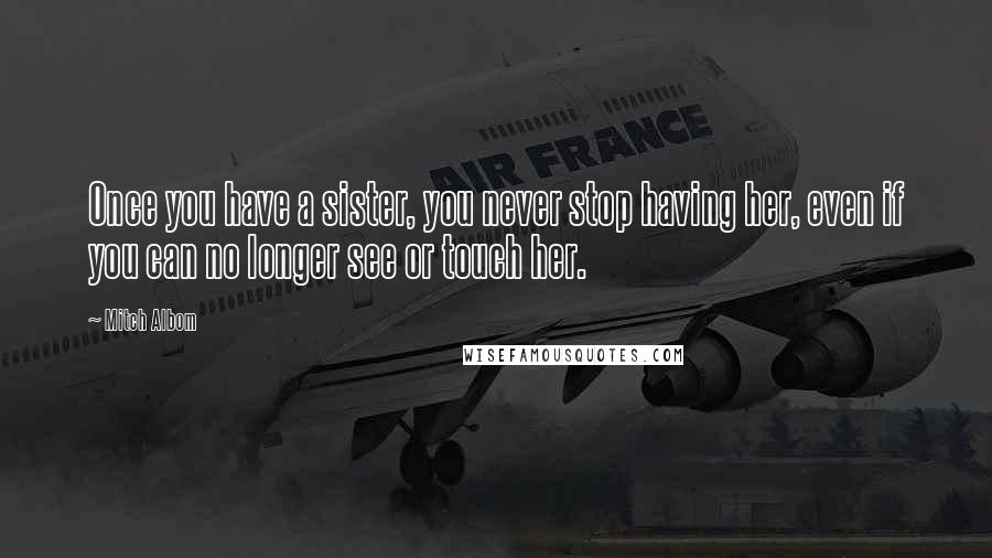 Mitch Albom Quotes: Once you have a sister, you never stop having her, even if you can no longer see or touch her.