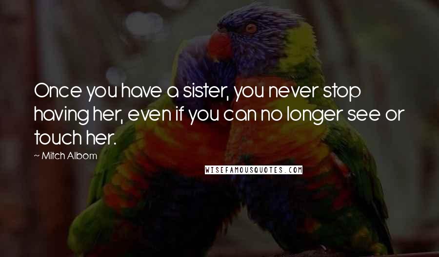 Mitch Albom Quotes: Once you have a sister, you never stop having her, even if you can no longer see or touch her.