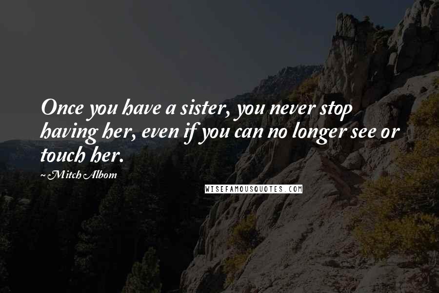 Mitch Albom Quotes: Once you have a sister, you never stop having her, even if you can no longer see or touch her.