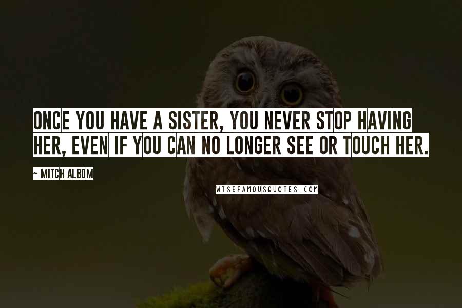 Mitch Albom Quotes: Once you have a sister, you never stop having her, even if you can no longer see or touch her.