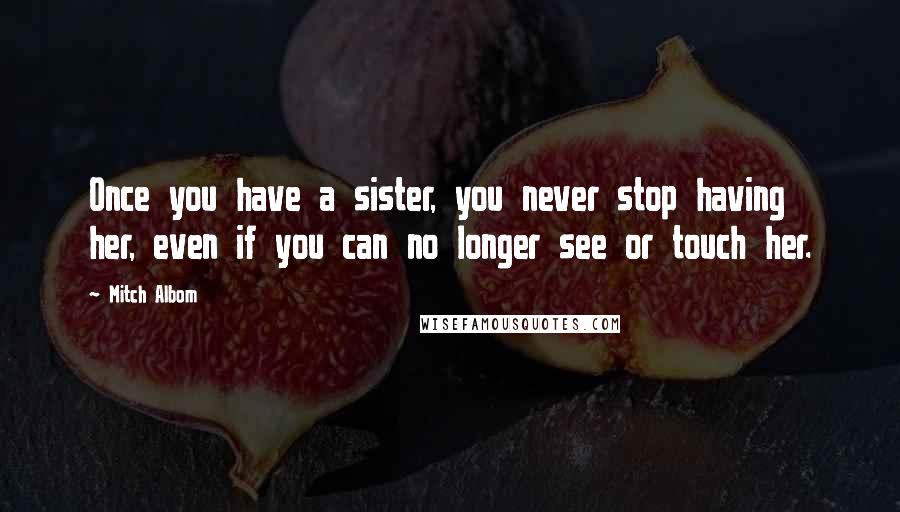 Mitch Albom Quotes: Once you have a sister, you never stop having her, even if you can no longer see or touch her.