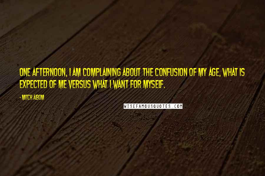 Mitch Albom Quotes: One afternoon, I am complaining about the confusion of my age, what is expected of me versus what I want for myself.