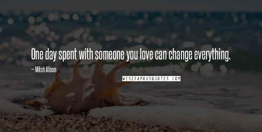 Mitch Albom Quotes: One day spent with someone you love can change everything.