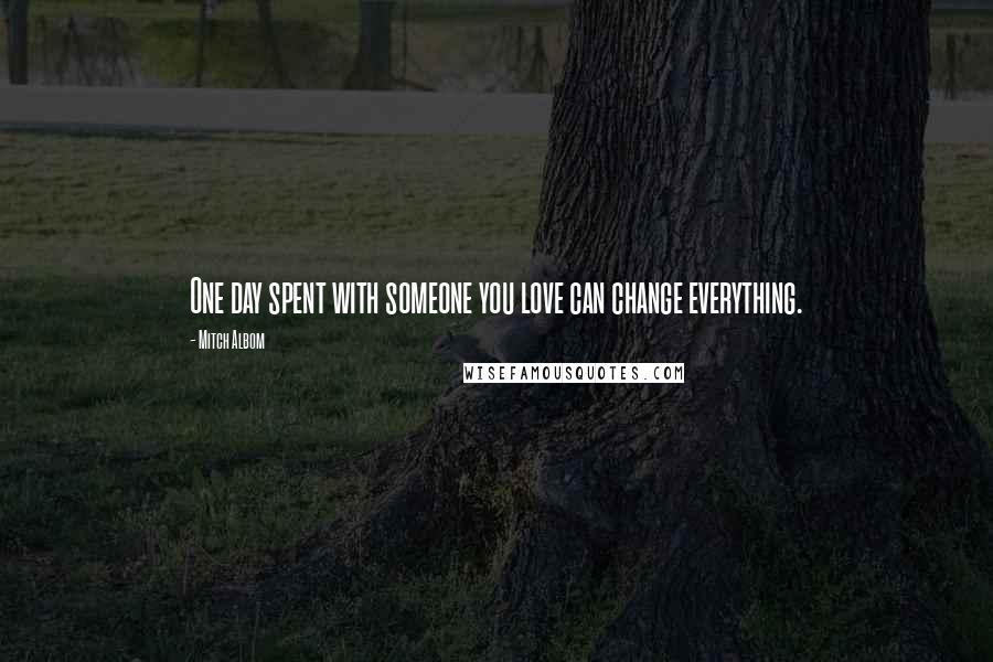 Mitch Albom Quotes: One day spent with someone you love can change everything.