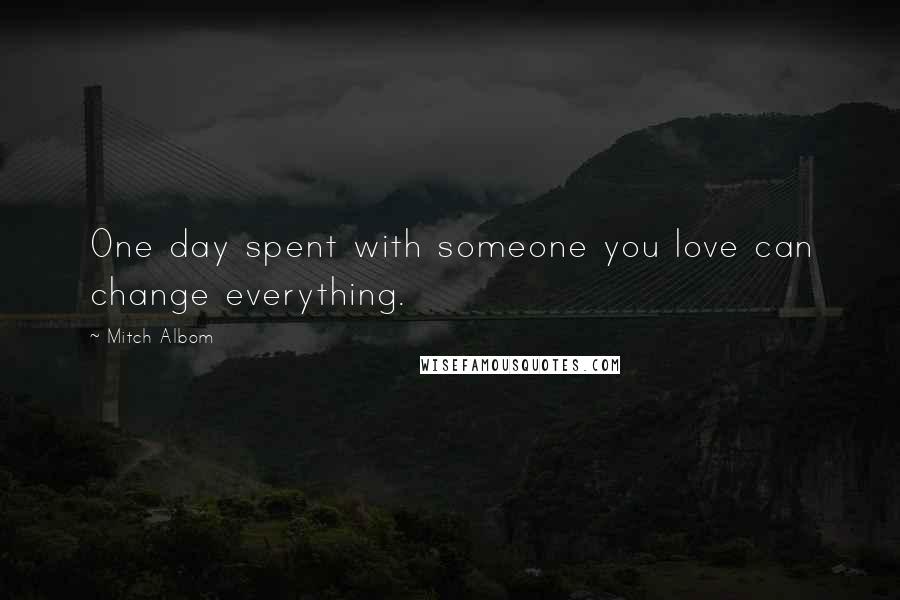 Mitch Albom Quotes: One day spent with someone you love can change everything.