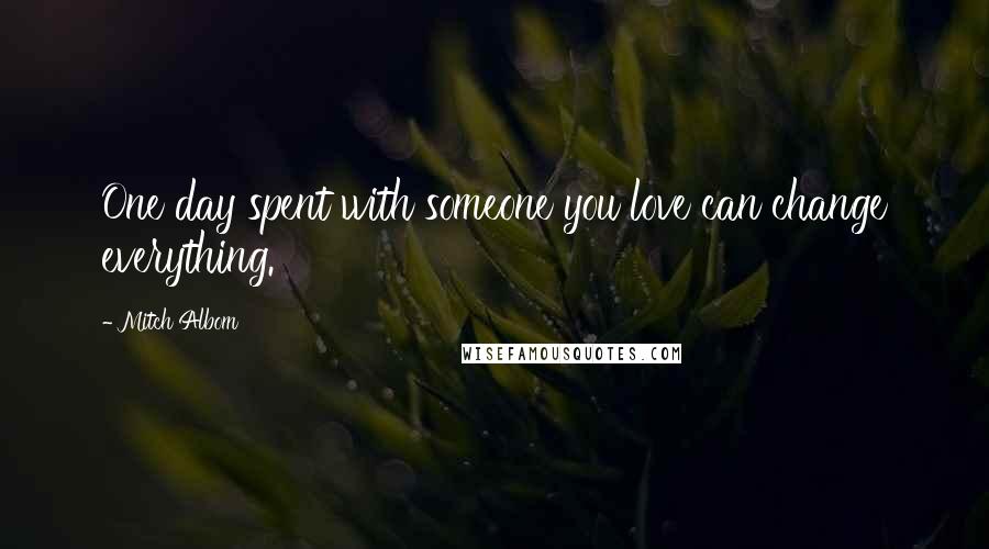 Mitch Albom Quotes: One day spent with someone you love can change everything.