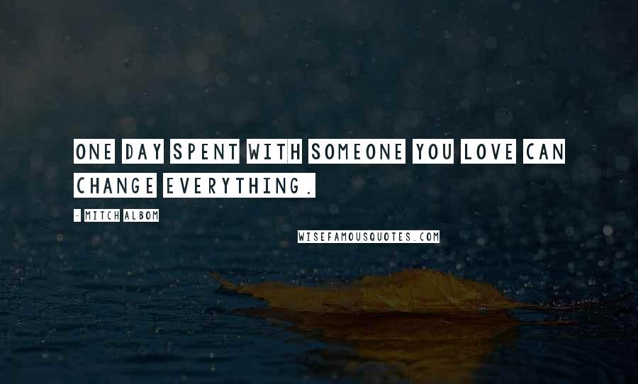 Mitch Albom Quotes: One day spent with someone you love can change everything.