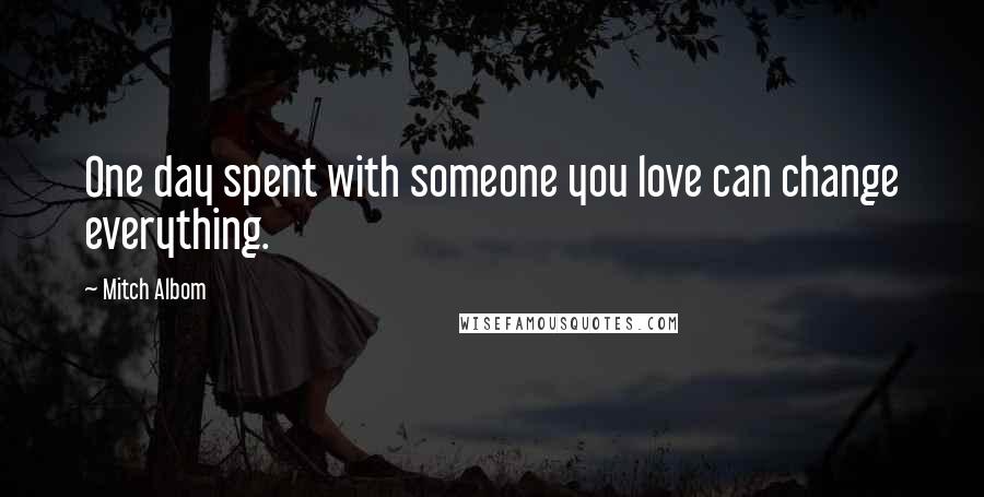 Mitch Albom Quotes: One day spent with someone you love can change everything.