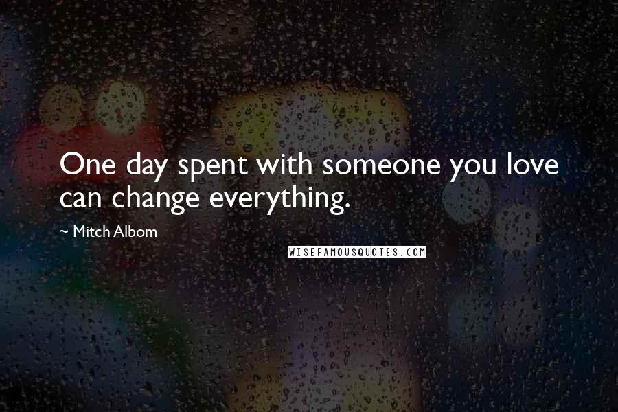 Mitch Albom Quotes: One day spent with someone you love can change everything.