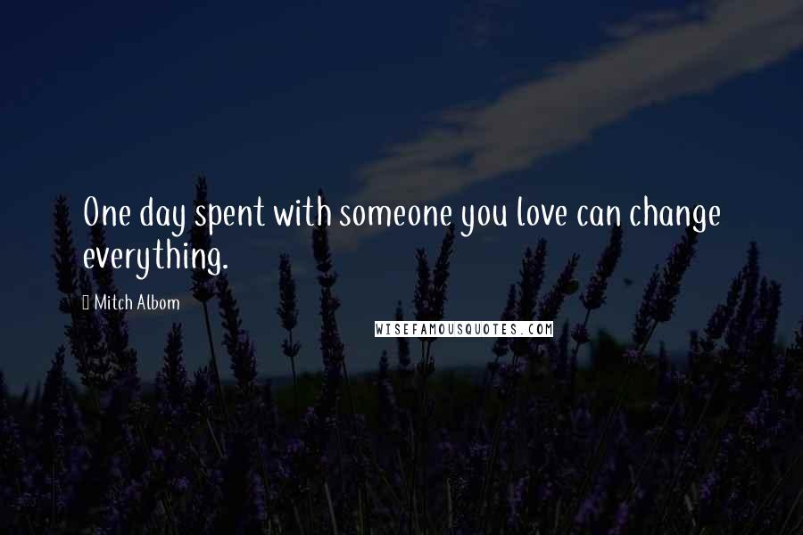 Mitch Albom Quotes: One day spent with someone you love can change everything.