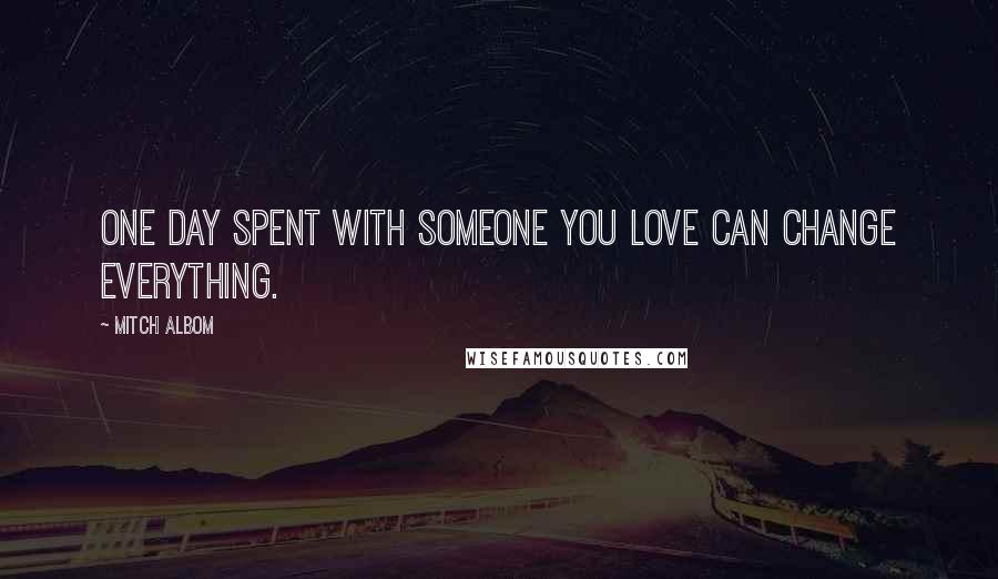 Mitch Albom Quotes: One day spent with someone you love can change everything.