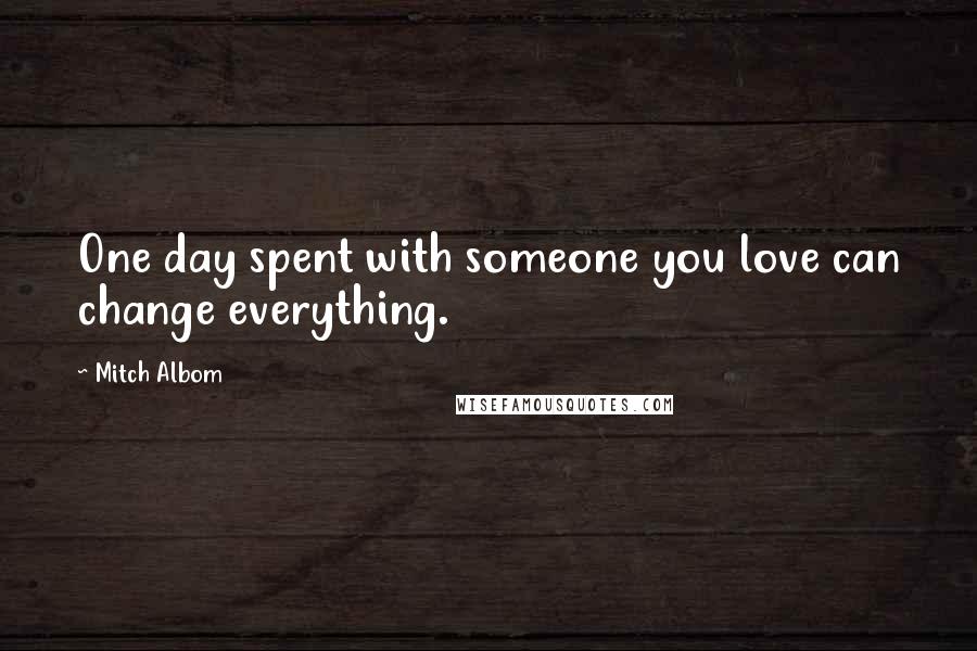 Mitch Albom Quotes: One day spent with someone you love can change everything.