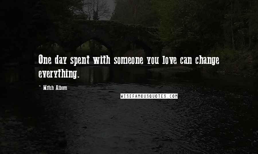 Mitch Albom Quotes: One day spent with someone you love can change everything.