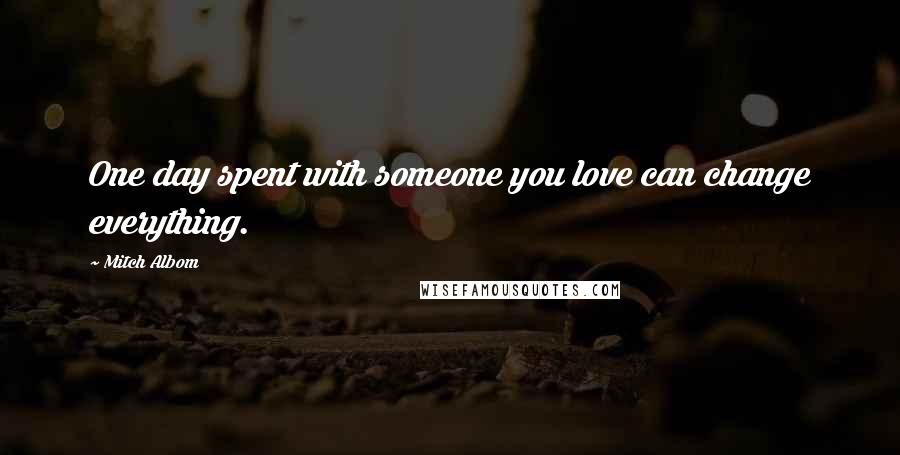 Mitch Albom Quotes: One day spent with someone you love can change everything.