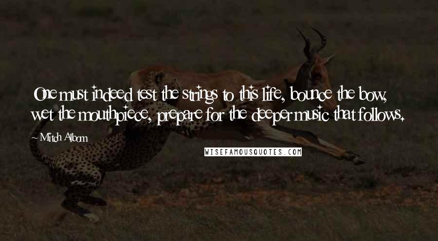 Mitch Albom Quotes: One must indeed test the strings to this life, bounce the bow, wet the mouthpiece, prepare for the deeper music that follows.