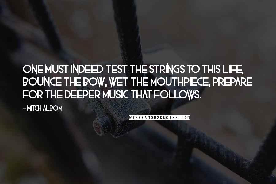 Mitch Albom Quotes: One must indeed test the strings to this life, bounce the bow, wet the mouthpiece, prepare for the deeper music that follows.