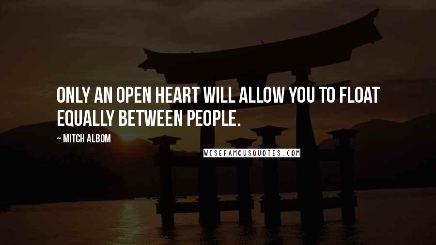 Mitch Albom Quotes: Only an open heart will allow you to float equally between people.